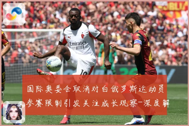 国际奥委会取消对白俄罗斯运动员参赛限制引发关注成长观察-深度解析