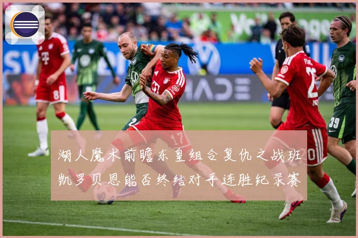 湖人魔术前瞻东皇组合复仇之战班凯罗贝恩能否终结对手连胜纪录赛场复盘-深度解析