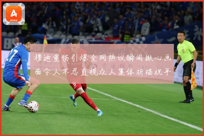 穆迪重伤引爆全网热议瞬间揪心画面令人不忍直视众人集体祈福祝平成长观察-深度解析