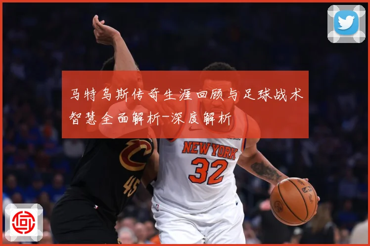 马特乌斯传奇生涯回顾与足球战术智慧全面解析-深度解析