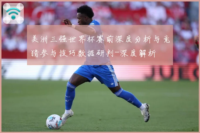 美洲三强世界杯赛前深度分析与竞猜参与技巧数据研判-深度解析