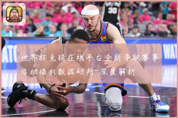 世界杯竞猜在线平台全新争取赛事活动福利数据研判-深度解析