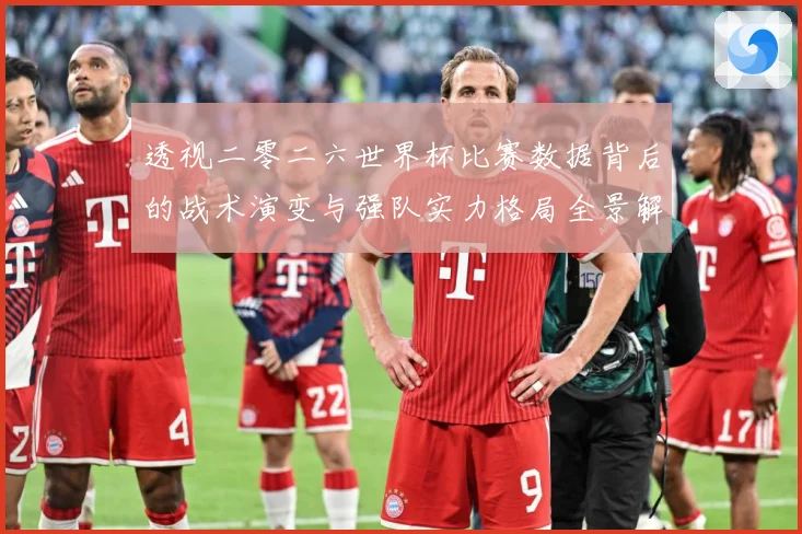 透视二零二六世界杯比赛数据背后的战术演变与强队实力格局全景解数据研判-深度解析