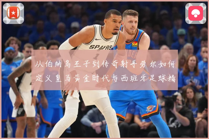 从伯纳乌王子到传奇射手劳尔如何定义皇马黄金时代与西班牙足球精数据研判-深度解析