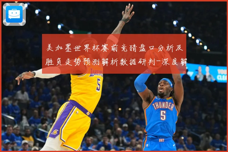美加墨世界杯赛前竞猜盘口分析及胜负走势预测解析数据研判-深度解析