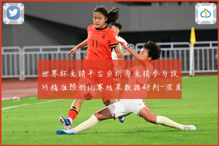 世界杯竞猜平台分析与竞猜参与技巧精准预测比赛结果数据研判-深度解析