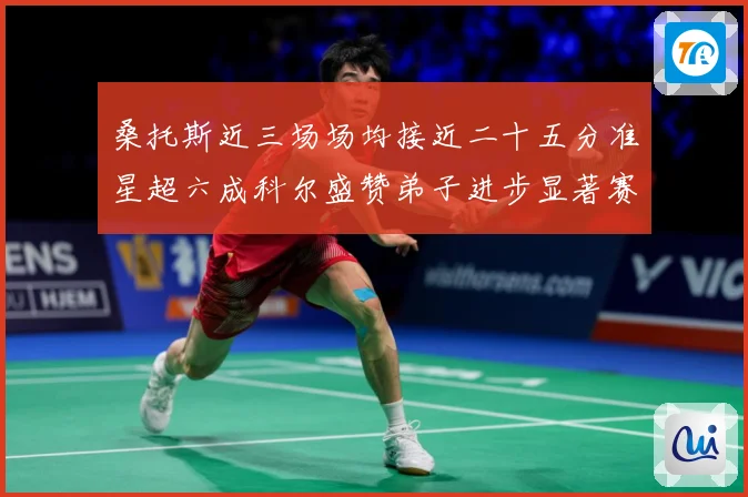 桑托斯近三场场均接近二十五分准星超六成科尔盛赞弟子进步显著赛场复盘-深度解析