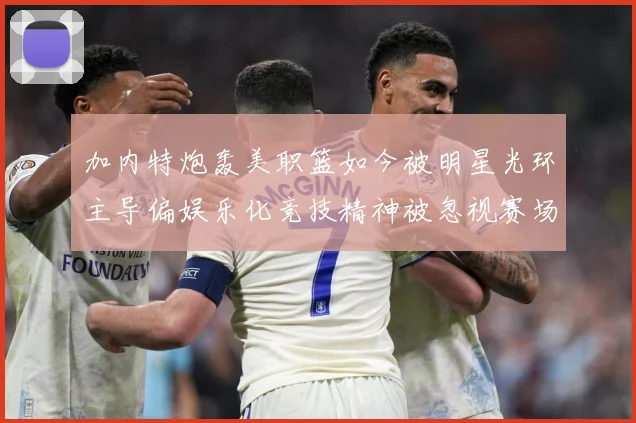 加内特炮轰美职篮如今被明星光环主导偏娱乐化竞技精神被忽视赛场复盘-深度解析