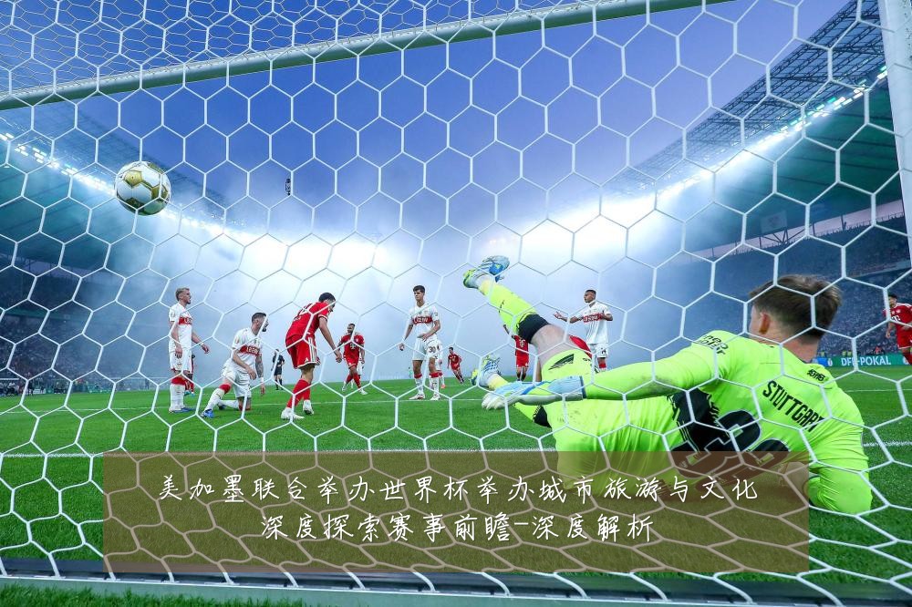 美加墨联合举办世界杯举办城市旅游与文化深度探索赛事前瞻-深度解析