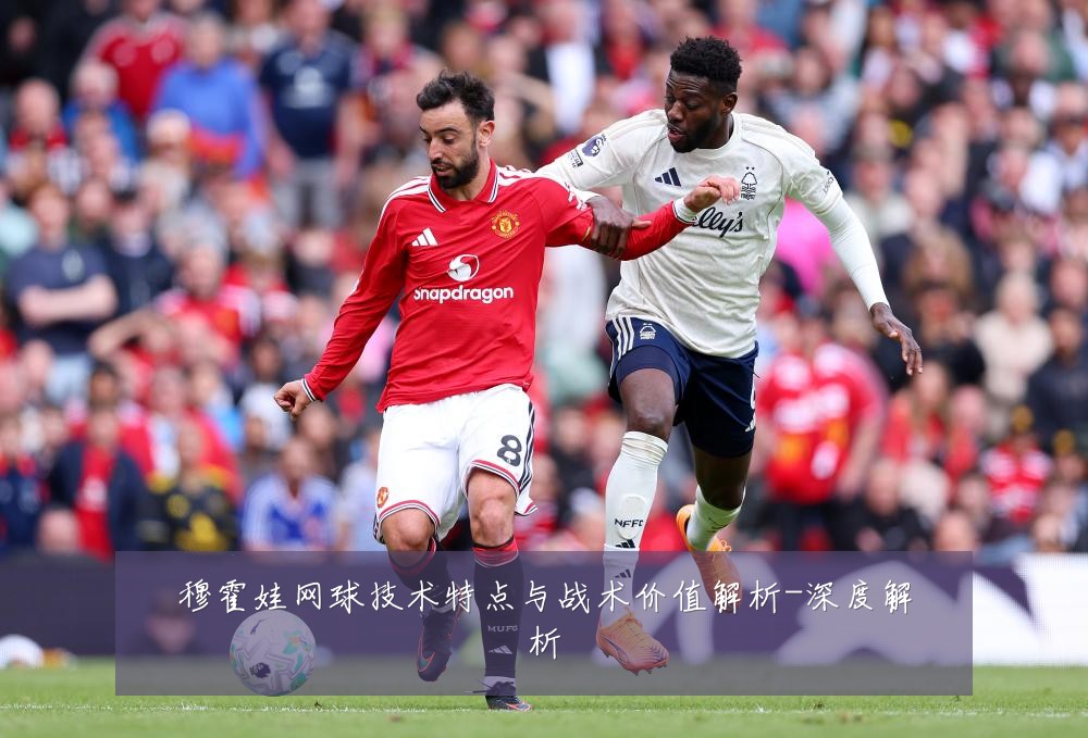 穆霍娃网球技术特点与战术价值解析-深度解析