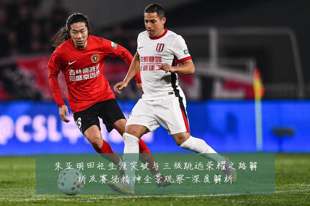 朱亚明田径生涯突破与三级跳远荣耀之路解析及赛场精神全景观察-深度解析