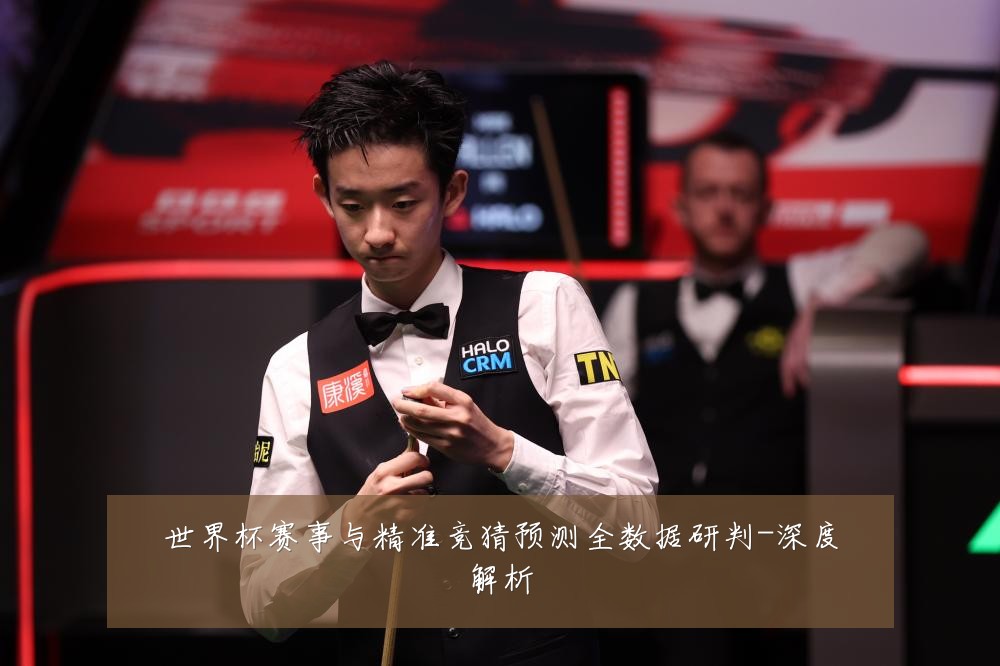 世界杯赛事与精准竞猜预测全数据研判-深度解析