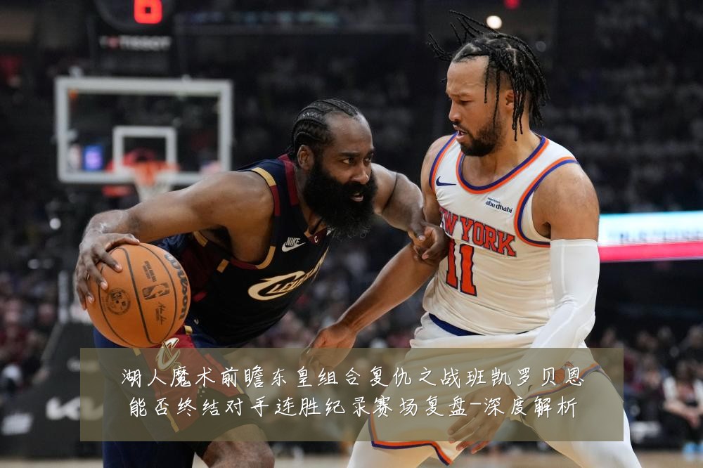 湖人魔术前瞻东皇组合复仇之战班凯罗贝恩能否终结对手连胜纪录赛场复盘-深度解析