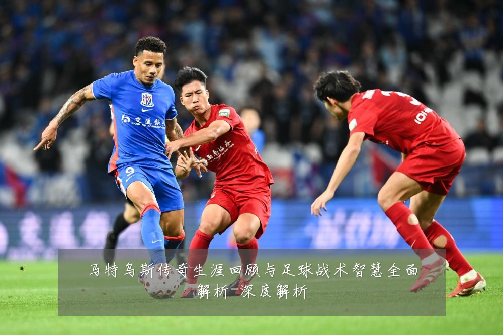 马特乌斯传奇生涯回顾与足球战术智慧全面解析-深度解析