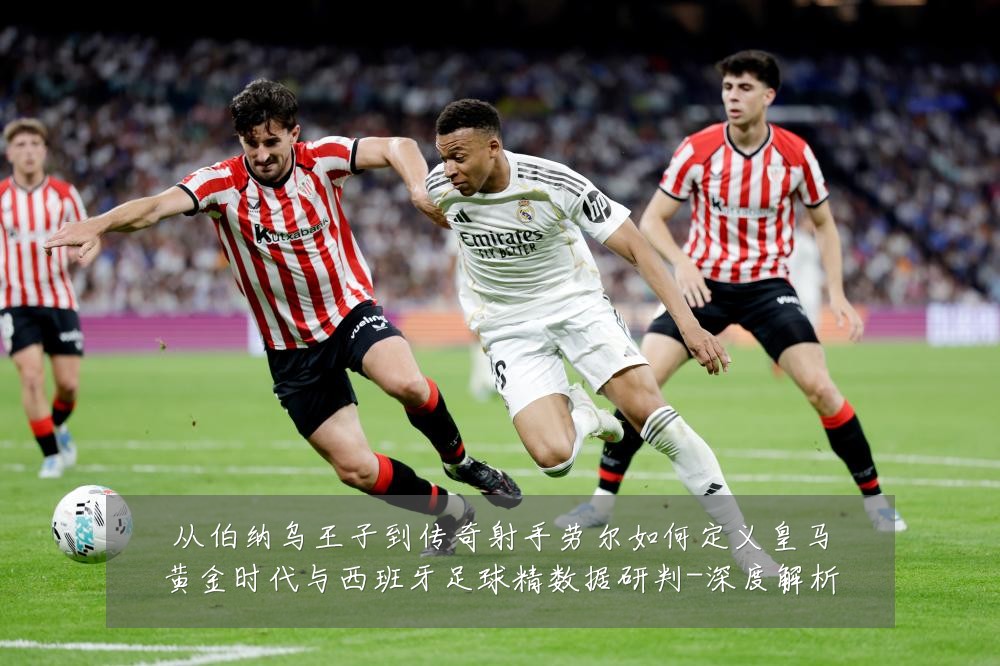 从伯纳乌王子到传奇射手劳尔如何定义皇马黄金时代与西班牙足球精数据研判-深度解析